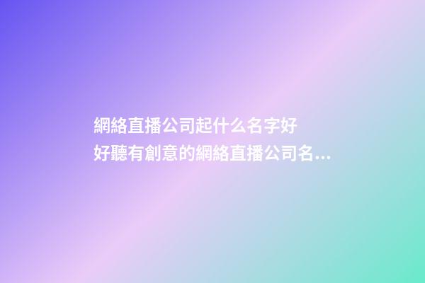 網絡直播公司起什么名字好   好聽有創意的網絡直播公司名字大全-第1張-公司起名-玄機派